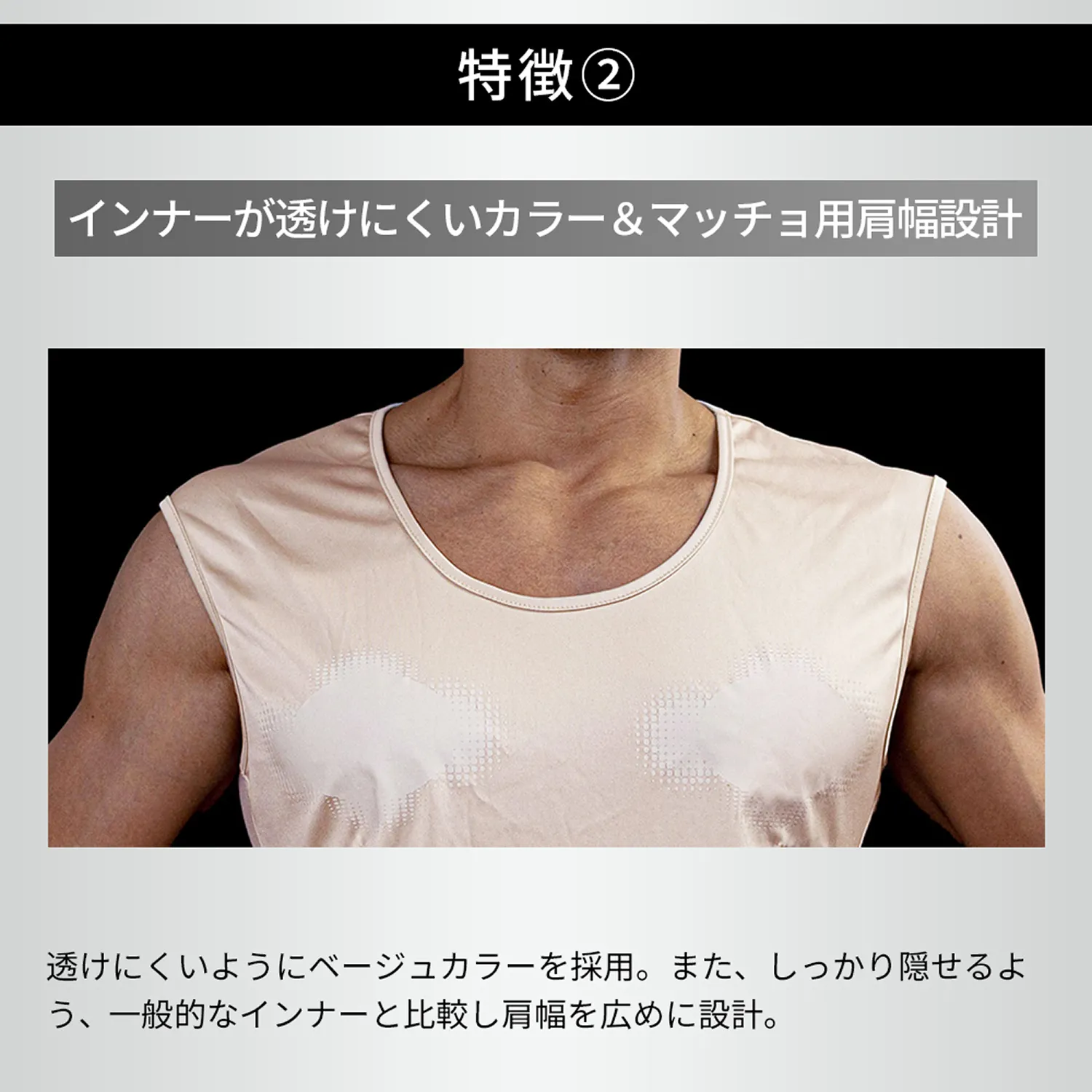 特徴②インナーが透けにくいカラー＆マッチョ用肩幅設計：透けにくいようにベージュカラーを採用。また、しっかり隠せるよう、一般的なインナーと比較し肩幅を広めに設計。
